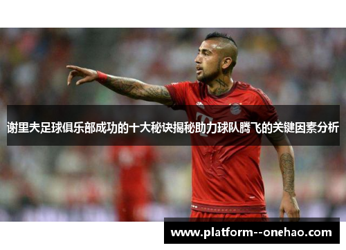 谢里夫足球俱乐部成功的十大秘诀揭秘助力球队腾飞的关键因素分析 谢里夫足球俱乐部成功的十大秘诀揭秘助力球队腾飞的关键因素分析