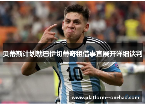 贝蒂斯计划就巴伊切蒂奇租借事宜展开详细谈判 贝蒂斯计划就巴伊切蒂奇租借事宜展开详细谈判