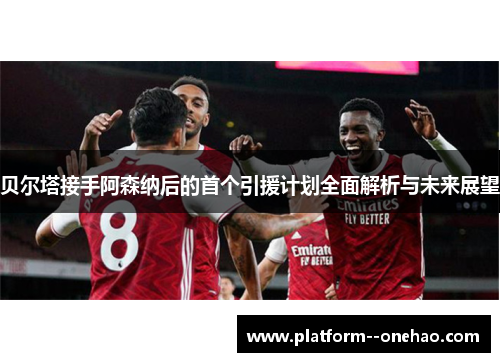 贝尔塔接手阿森纳后的首个引援计划全面解析与未来展望