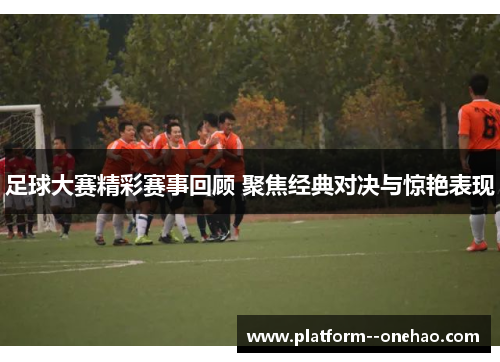 足球大赛精彩赛事回顾 聚焦经典对决与惊艳表现 足球大赛精彩赛事回顾 聚焦经典对决与惊艳表现