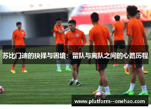 苏比门迪的抉择与困境：留队与离队之间的心路历程