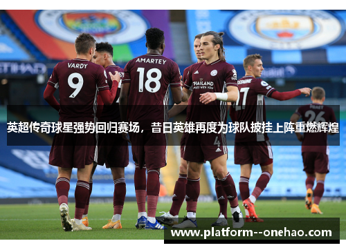 英超传奇球星强势回归赛场，昔日英雄再度为球队披挂上阵重燃辉煌