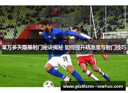 莱万多夫斯基射门秘诀揭秘 如何提升精准度与射门技巧