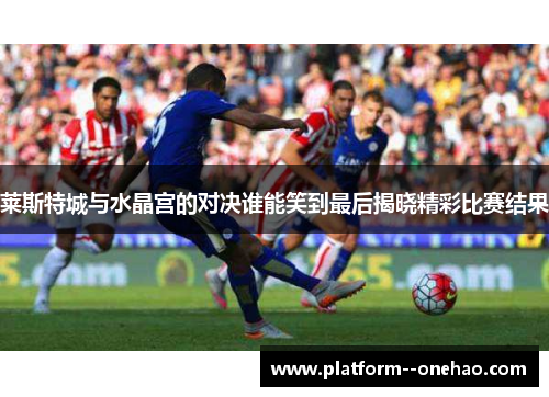 莱斯特城与水晶宫的对决谁能笑到最后揭晓精彩比赛结果
