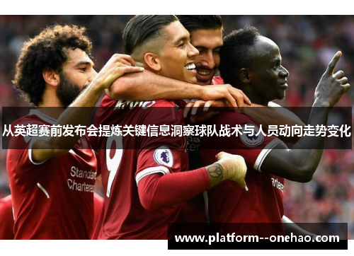 从英超赛前发布会提炼关键信息洞察球队战术与人员动向走势变化
