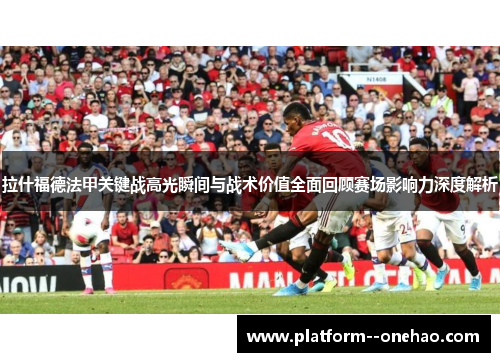 拉什福德法甲关键战高光瞬间与战术价值全面回顾赛场影响力深度解析