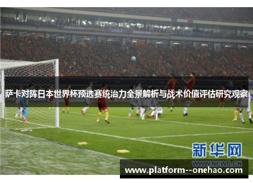 萨卡对阵日本世界杯预选赛统治力全景解析与战术价值评估研究观察