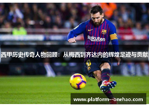 西甲历史传奇人物回顾：从梅西到齐达内的辉煌足迹与贡献