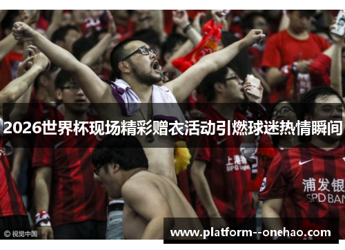 2026世界杯现场精彩赠衣活动引燃球迷热情瞬间