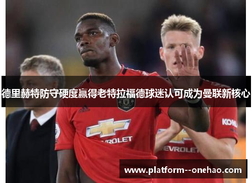 德里赫特防守硬度赢得老特拉福德球迷认可成为曼联新核心