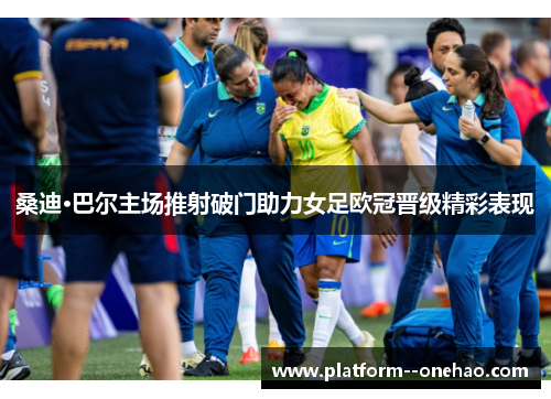 桑迪·巴尔主场推射破门助力女足欧冠晋级精彩表现
