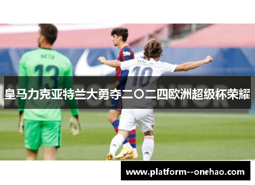 皇马力克亚特兰大勇夺二〇二四欧洲超级杯荣耀