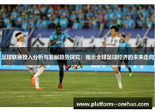 足球联赛投入分析与发展趋势探究：揭示全球足球经济的未来走向