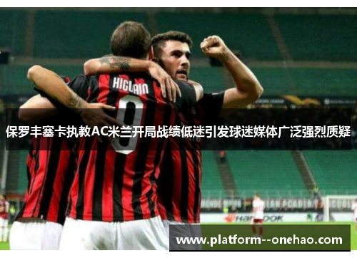 保罗丰塞卡执教AC米兰开局战绩低迷引发球迷媒体广泛强烈质疑