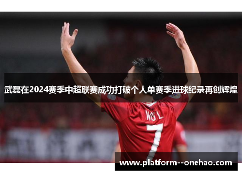 武磊在2024赛季中超联赛成功打破个人单赛季进球纪录再创辉煌
