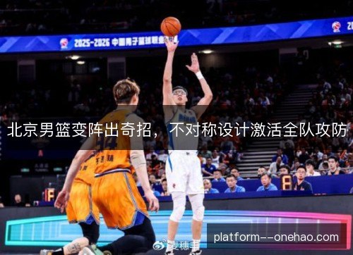 北京男篮变阵出奇招，不对称设计激活全队攻防