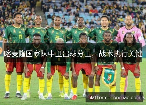 喀麦隆国家队中卫出球分工，战术执行关键